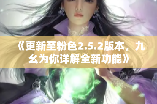 《更新至粉色2.5.2版本，九幺为你详解全新功能》