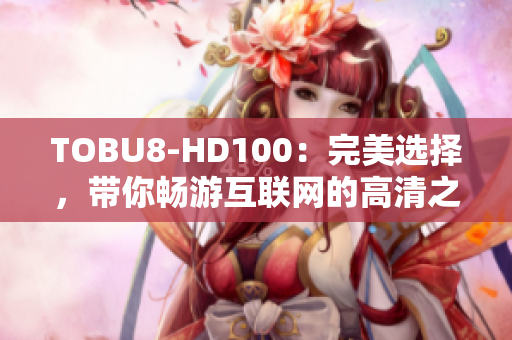 TOBU8-HD100：完美选择，带你畅游互联网的高清之旅