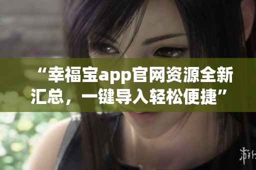 “幸福宝app官网资源全新汇总，一键导入轻松便捷”