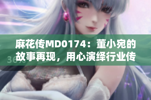 麻花传MD0174：董小宛的故事再现，用心演绎行业传奇