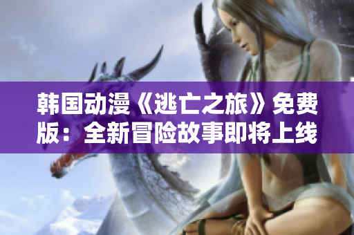 韩国动漫《逃亡之旅》免费版：全新冒险故事即将上线