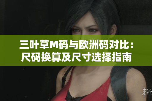 三叶草M码与欧洲码对比：尺码换算及尺寸选择指南