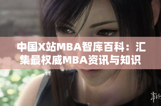 中国X站MBA智库百科：汇集最权威MBA资讯与知识