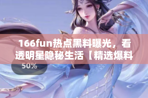 166fun热点黑料曝光，看透明星隐秘生活【精选爆料】