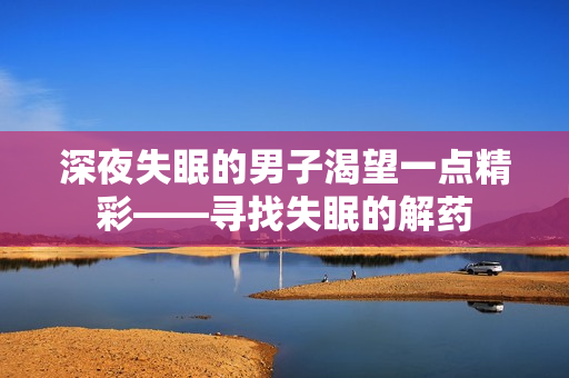 深夜失眠的男子渴望一点精彩——寻找失眠的解药