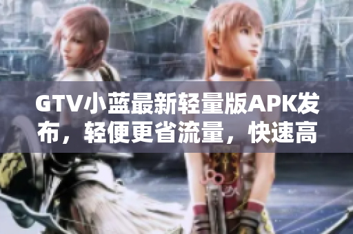 GTV小蓝最新轻量版APK发布，轻便更省流量，快速高效体验