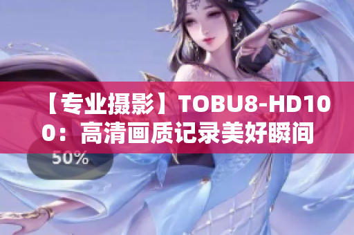 【专业摄影】TOBU8-HD100：高清画质记录美好瞬间