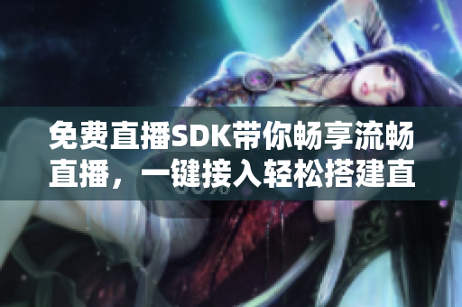 免费直播SDK带你畅享流畅直播，一键接入轻松搭建直播平台