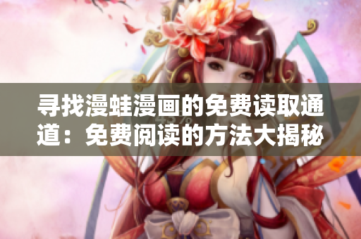 寻找漫蛙漫画的免费读取通道：免费阅读的方法大揭秘