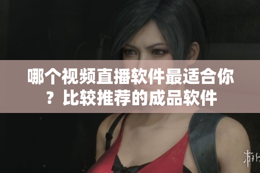 哪个视频直播软件最适合你？比较推荐的成品软件
