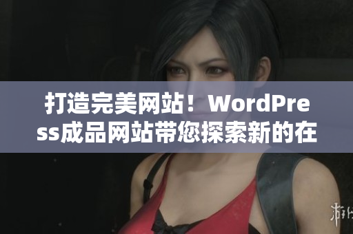 打造完美网站！WordPress成品网站带您探索新的在线影响力