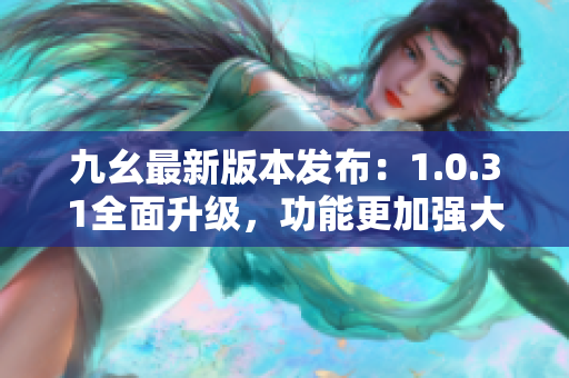 九幺最新版本发布：1.0.31全面升级，功能更加强大