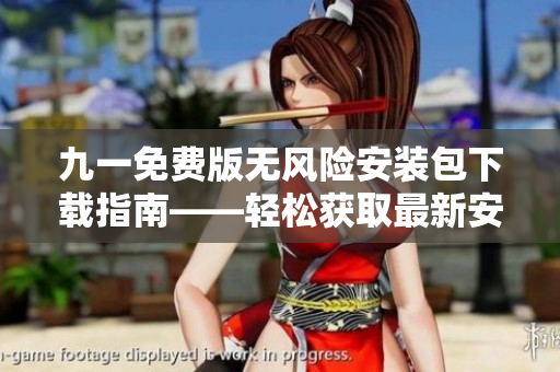 九一免费版无风险安装包下载指南——轻松获取最新安装包及使用技巧