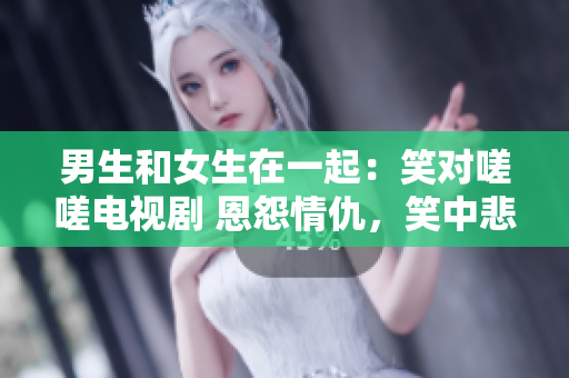 男生和女生在一起：笑对嗟嗟电视剧 恩怨情仇，笑中悲喜