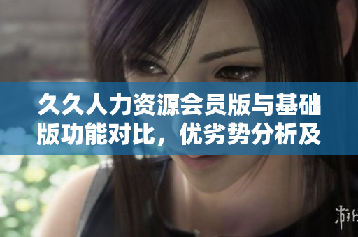 久久人力资源会员版与基础版功能对比，优劣势分析及推荐建议