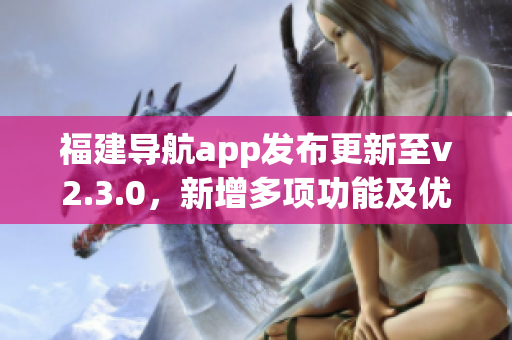 福建导航app发布更新至v2.3.0，新增多项功能及优化，用户体验进一步提升