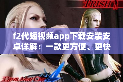 f2代短视频app下载安装安卓详解：一款更方便、更快捷的视频分享工具
