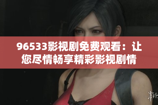 96533影视剧免费观看：让您尽情畅享精彩影视剧情
