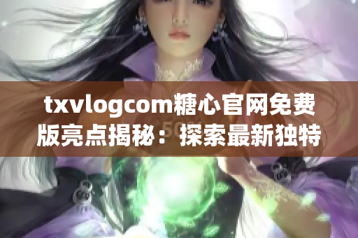 txvlogcom糖心官网免费版亮点揭秘：探索最新独特特色及实用功能
