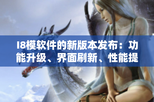 I8模软件的新版本发布：功能升级、界面刷新、性能提升！