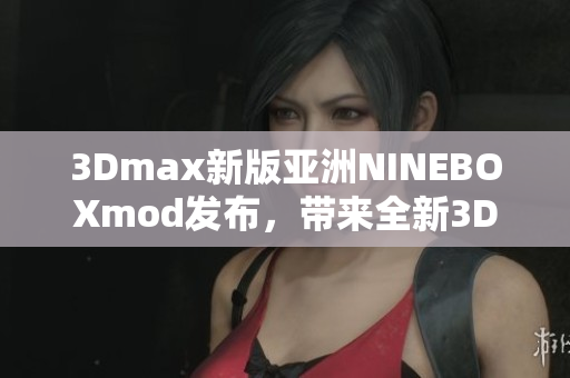 3Dmax新版亚洲NINEBOXmod发布，带来全新3D设计体验