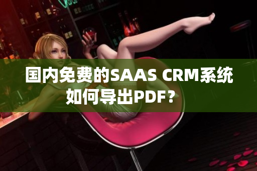 国内免费的SAAS CRM系统如何导出PDF？  