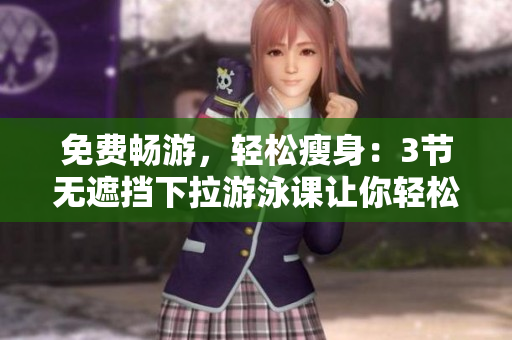 免费畅游，轻松瘦身：3节无遮挡下拉游泳课让你轻松拥有完美身材