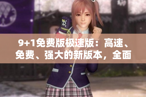 9+1免费版极速版：高速、免费、强大的新版本，全面升级，功能更强大