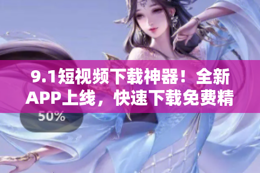 9.1短视频下载神器！全新APP上线，快速下载免费精彩短视频