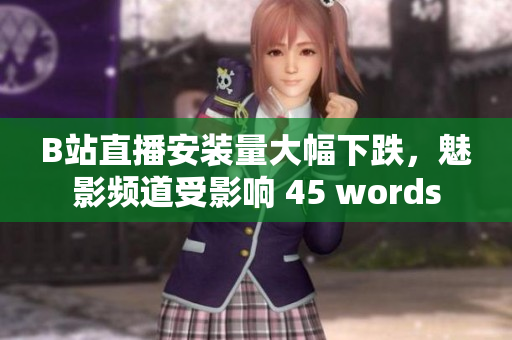 B站直播安装量大幅下跌，魅影频道受影响 45 words