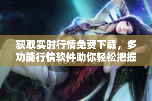 获取实时行情免费下载，多功能行情软件助你轻松把握市场变化