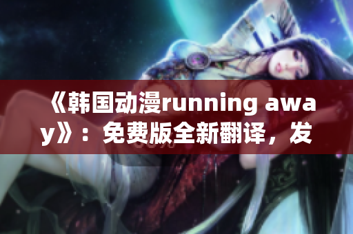 《韩国动漫running away》：免费版全新翻译，发现自我成长的旅程