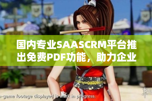 国内专业SAASCRM平台推出免费PDF功能，助力企业管理与客户关系升级