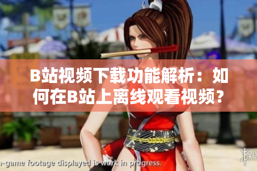 B站视频下载功能解析：如何在B站上离线观看视频？
