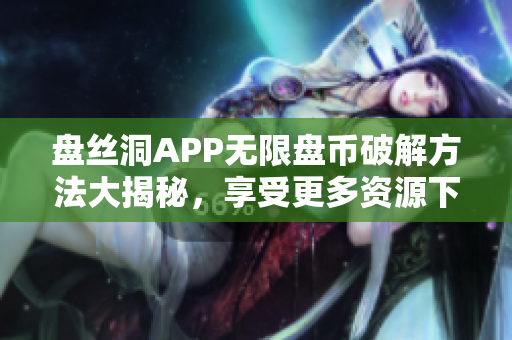 盘丝洞APP无限盘币破解方法大揭秘，享受更多资源下载福利