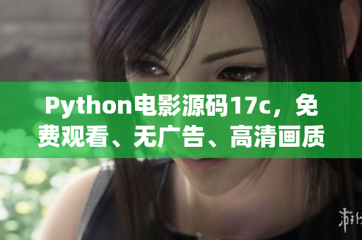 Python电影源码17c，免费观看、无广告、高清画质，共享电影乐趣