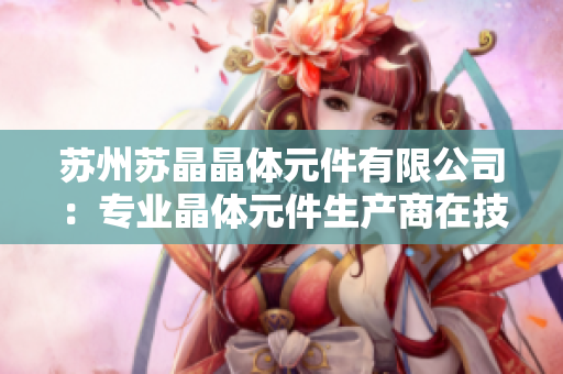 苏州苏晶晶体元件有限公司：专业晶体元件生产商在技术领域取得突破