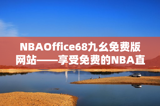 NBAOffice68九幺免费版网站——享受免费的NBA直播与赛事分析