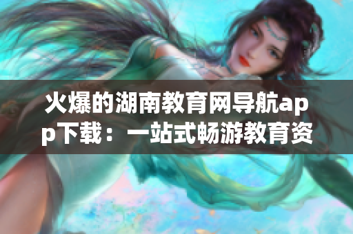 火爆的湖南教育网导航app下载：一站式畅游教育资源的专业工具