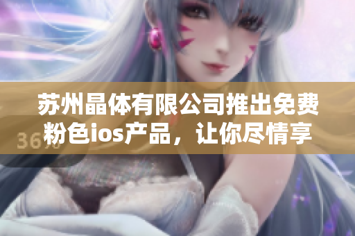 苏州晶体有限公司推出免费粉色ios产品，让你尽情享受时尚潮流