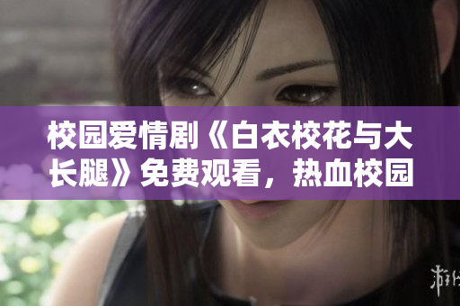校园爱情剧《白衣校花与大长腿》免费观看，热血校园风云再起