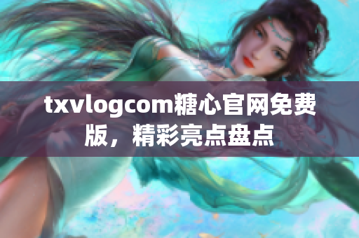txvlogcom糖心官网免费版，精彩亮点盘点