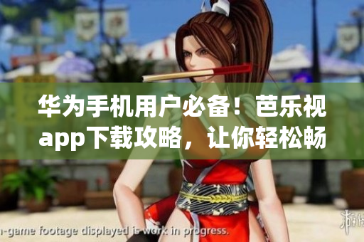 华为手机用户必备！芭乐视app下载攻略，让你轻松畅享海量视频资源