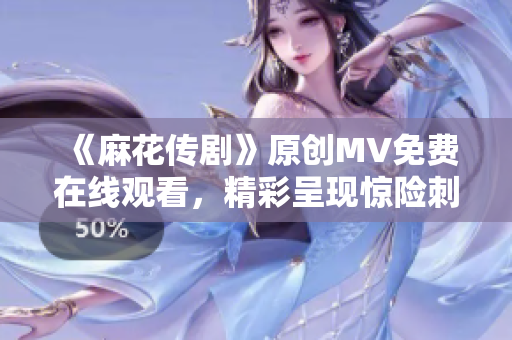 《麻花传剧》原创MV免费在线观看，精彩呈现惊险刺激！