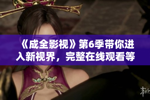 《成全影视》第6季带你进入新视界，完整在线观看等你解锁