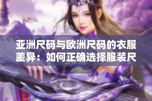 亚洲尺码与欧洲尺码的衣服差异：如何正确选择服装尺码？