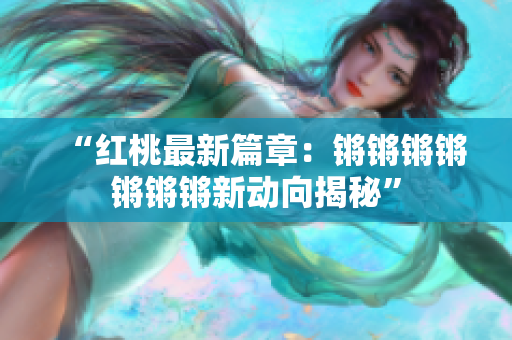 “红桃最新篇章：锵锵锵锵锵锵锵新动向揭秘”