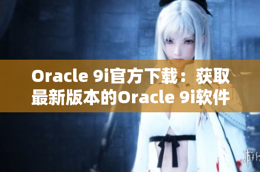 Oracle 9i官方下载：获取最新版本的Oracle 9i软件及安装指南