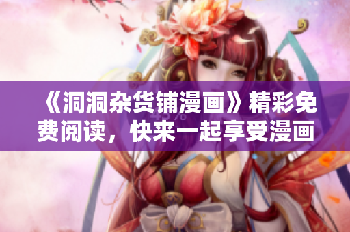 《洞洞杂货铺漫画》精彩免费阅读，快来一起享受漫画的乐趣吧