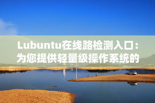Lubuntu在线路检测入口：为您提供轻量级操作系统的网络连接测试